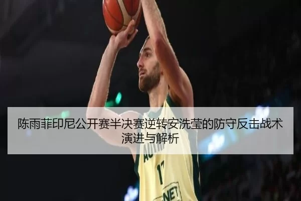 陈雨菲印尼公开赛半决赛逆转安洗莹的防守反击战术演进与解析