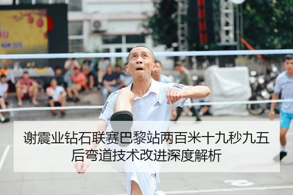 谢震业钻石联赛巴黎站两百米十九秒九五后弯道技术改进深度解析