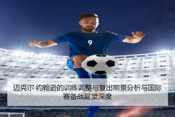 迈克尔·约翰逊的训练调整与复出前景分析与国际赛备战展望深度