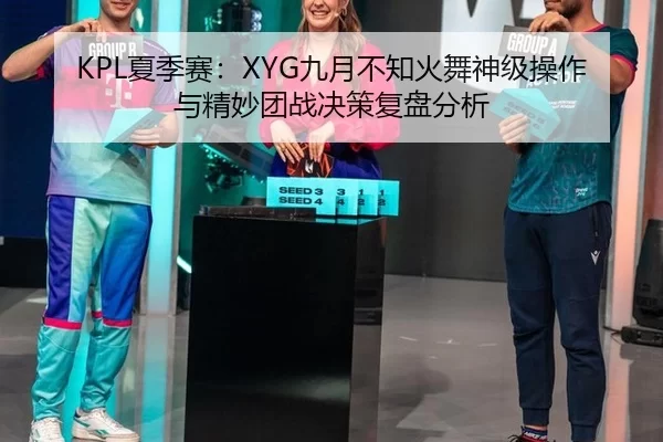 KPL夏季赛：XYG九月不知火舞神级操作与精妙团战决策复盘分析