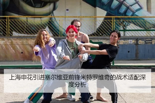 上海申花引进塞尔维亚前锋米特罗维奇的战术适配深度分析