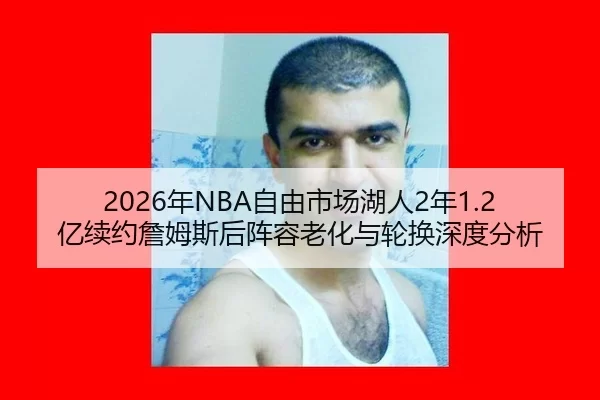 2026年NBA自由市场湖人2年1.2亿续约詹姆斯后阵容老化与轮换深度分析