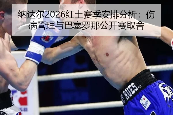 纳达尔2026红土赛季安排分析：伤病管理与巴塞罗那公开赛取舍